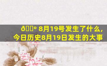 🐺 8月19号发生了什么,今日历史8月19日发生的大事